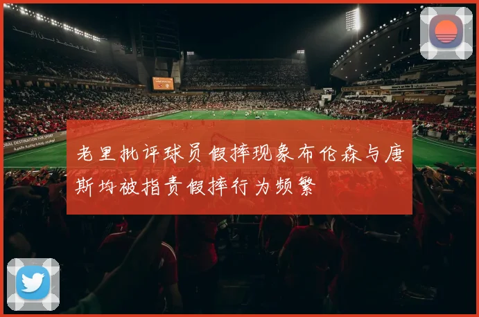 老里批评球员假摔现象布伦森与唐斯均被指责假摔行为频繁