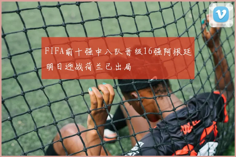 FIFA前十强中八队晋级16强阿根廷明日迎战荷兰已出局