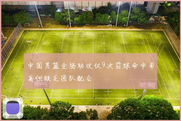 中国男篮全场助攻仅9次罚球命中率高但缺乏团队配合