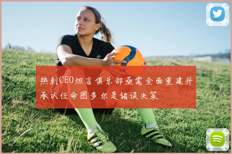 热刺CEO坦言俱乐部亟需全面重建并承认任命图多尔是错误决策