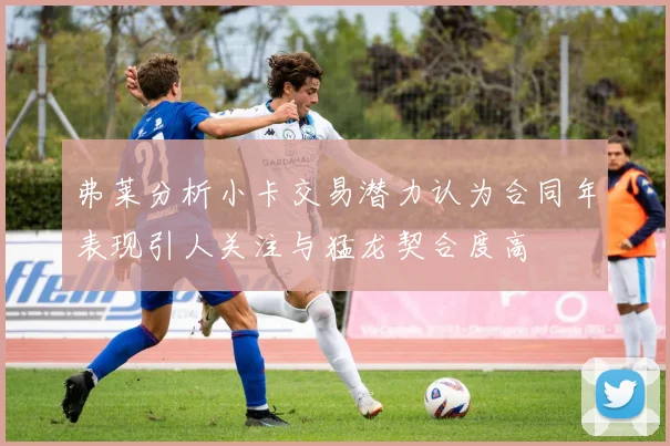 弗莱分析小卡交易潜力认为合同年表现引人关注与猛龙契合度高