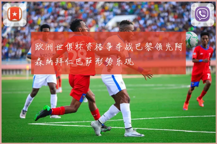 欧洲世俱杯资格争夺战巴黎领先阿森纳拜仁巴萨形势乐观