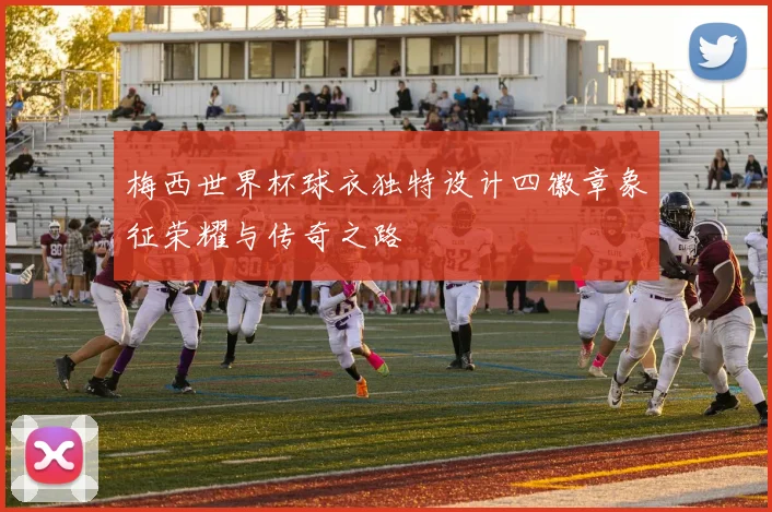 梅西世界杯球衣独特设计四徽章象征荣耀与传奇之路
