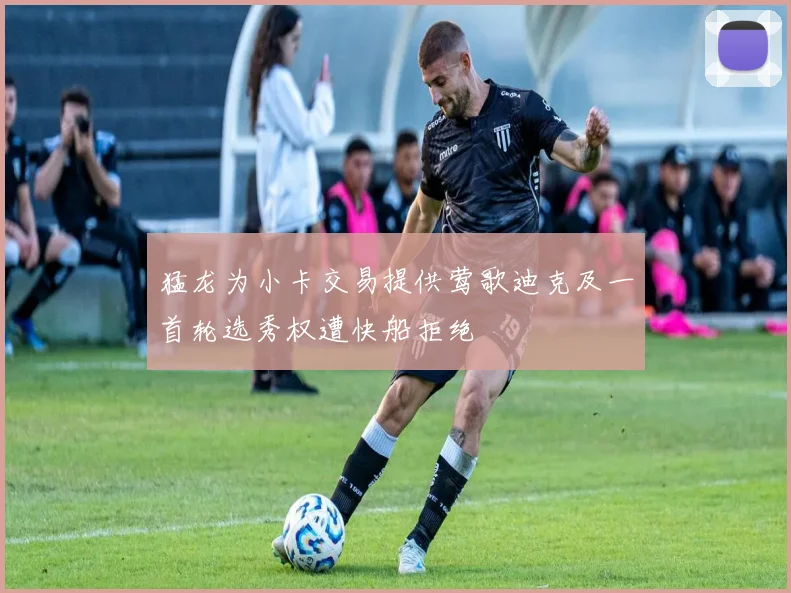 猛龙为小卡交易提供莺歌迪克及一首轮选秀权遭快船拒绝