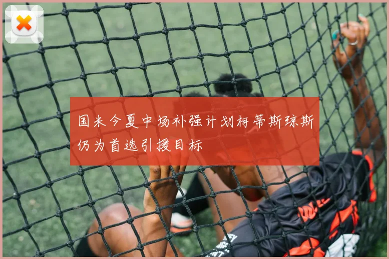 国米今夏中场补强计划柯蒂斯琼斯仍为首选引援目标
