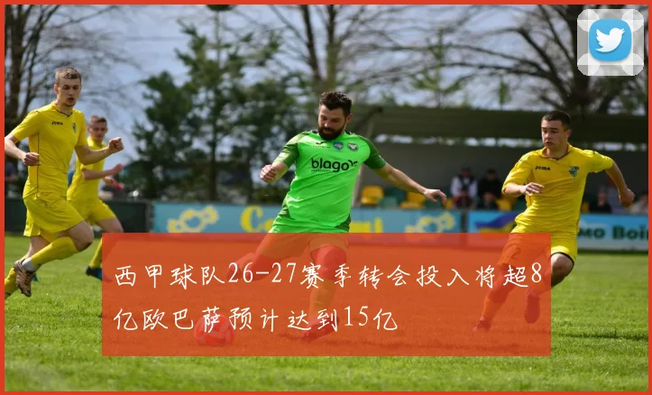 西甲球队26-27赛季转会投入将超8亿欧巴萨预计达到15亿