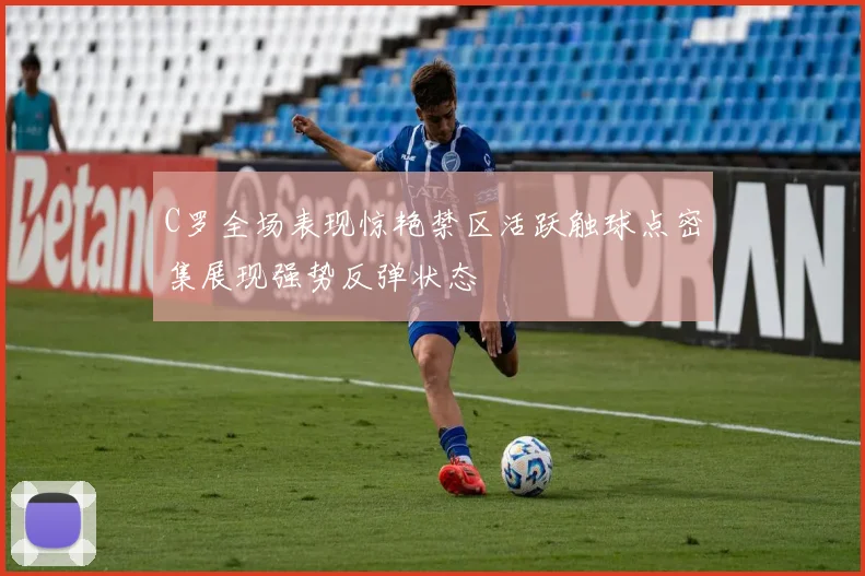 C罗全场表现惊艳禁区活跃触球点密集展现强势反弹状态