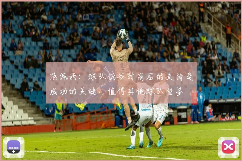 范佩西：球队低谷时高层的支持是成功的关键，值得其他球队借鉴