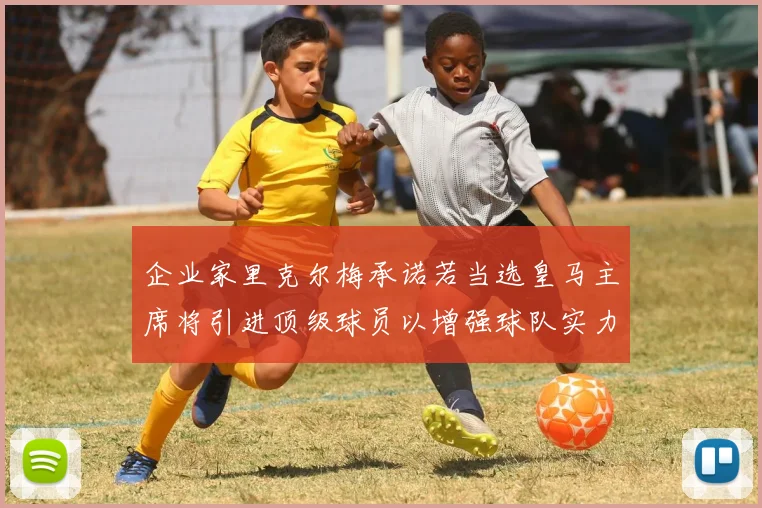 企业家里克尔梅承诺若当选皇马主席将引进顶级球员以增强球队实力