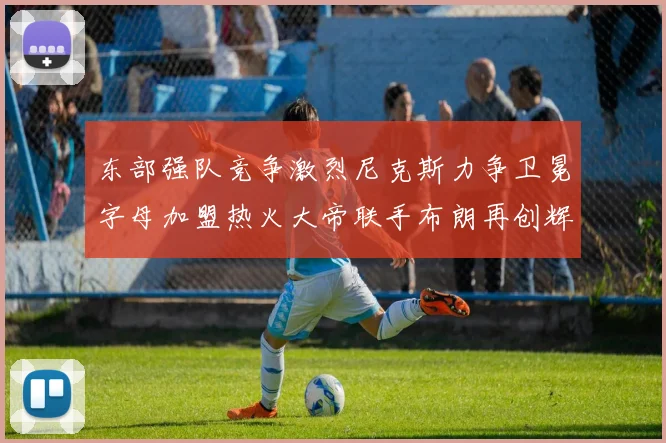 东部强队竞争激烈尼克斯力争卫冕字母加盟热火大帝联手布朗再创辉煌