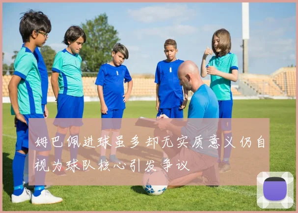 姆巴佩进球虽多却无实质意义仍自视为球队核心引发争议
