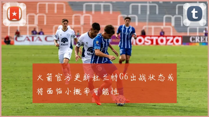 火箭官方更新杜兰特G6出战状态或将面临小概率可能性
