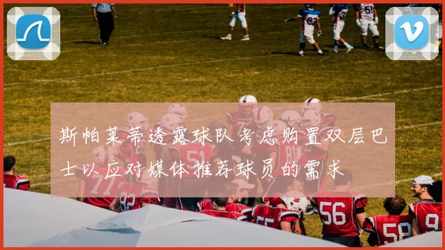 斯帕莱蒂透露球队考虑购置双层巴士以应对媒体推荐球员的需求