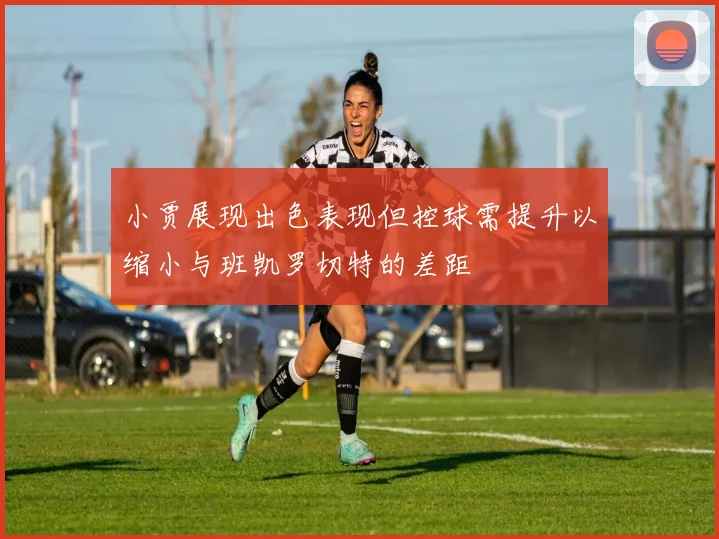 小贾展现出色表现但控球需提升以缩小与班凯罗切特的差距