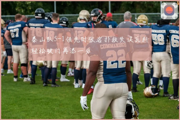 泰山队5-1领先时张岩扑救失误瓦科轻松破门再添一分
