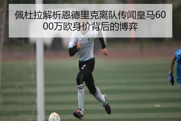 佩杜拉解析恩德里克离队传闻皇马6000万欧身价背后的博弈